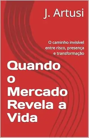 Capa do livro Quando o Mercado Revela a Vida: O caminho invisível entre risco, presença e transformação - J. Artusi