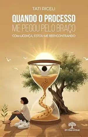 Quando o Processo Me Pegou Pelo Braço: Com Licença Estou Me Reencontrando – Tati Riceli Quando o Processo Me Pegou Pelo Braço: Com Licença Estou Me Reencontrando – Tati Riceli