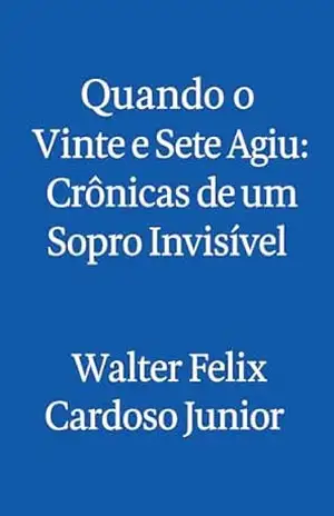 Quando o Vinte e Sete Agiu: Crônicas de um Sopro Invisível: Proteção, Intuição e Propósito – Histórias reais de quando o invisível age, segura, sopra… e salva. (Ecos de…) – Walter Felix Cardoso Junior Quando o Vinte e Sete Agiu: Crônicas de um Sopro Invisível: Proteção, Intuição e Propósito – Histórias reais de quando o invisível age, segura, sopra… e salva. (Ecos de…) – Walter Felix Cardoso Junior