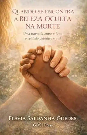Capa do livro QUANDO SE ENCONTRA A BELEZA OCULTA NA MORTE: Uma travessia entre o luto, o cuidado paliativo e a fé - Flavia Saldanha Guedes