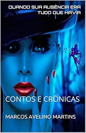 QUANDO SUA AUSÊNCIA ERA TUDO QUE HAVIA: CONTOS E CRÔNICAS – MARCOS AVELINO MARTINS