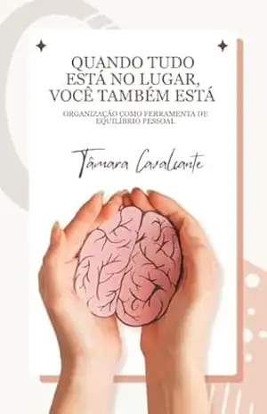 Quando tudo está no lugar, você também está: Organização como ferramenta de equilíbrio Pessoal (Organize–se por Inteiro) – Tâmara Cavalcante