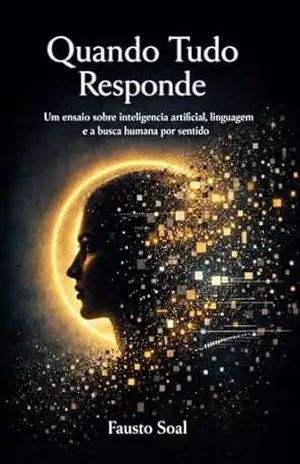 Quando Tudo Responde: Um ensaio sobre inteligência artificial, linguagem e a busca humana por sentido – Fausto  Soal