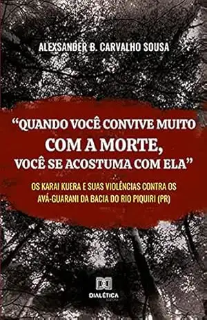 Capa do livro ''Quando você convive muito com a morte, você se acostuma com ela'': os karai kuera e suas violências contra os Avá–Guarani da bacia do rio Piquiri (PR) - Alexsander B. Carvalho Sousa