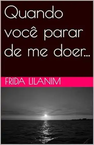 Quando você parar de me doer... - Frida  Lilanim