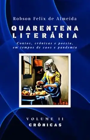 Quarentena Literária – Contos, Crônicas E Poesia, Em Tempos De Caos E Pandemia – Volume 2 – Crônicas – Robson Felix De Almeida