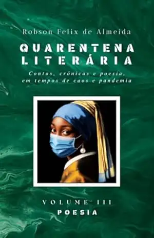 Capa do livro Quarentena Literária – Contos, Crônicas E Poesia, Em Tempos De Caos E Pandemia – Volume 3 – Poesia - Robson Felix De Almeida