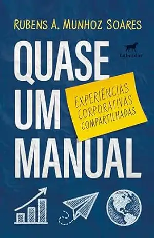 Quase um manual: Experiências corporativas compartilhadas – Rubens A. Munhoz Soares Quase um manual: Experiências corporativas compartilhadas – Rubens A. Munhoz Soares