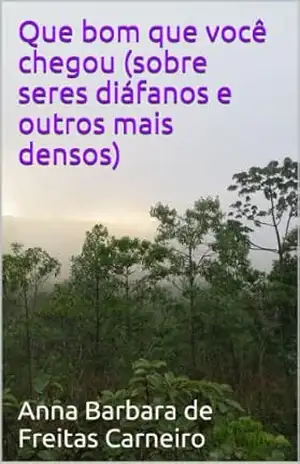 Que bom que você chegou (sobre seres diáfanos e outros mais densos) – Anna Barbara de Freitas Carneiro Que bom que você chegou (sobre seres diáfanos e outros mais densos) – Anna Barbara de Freitas Carneiro