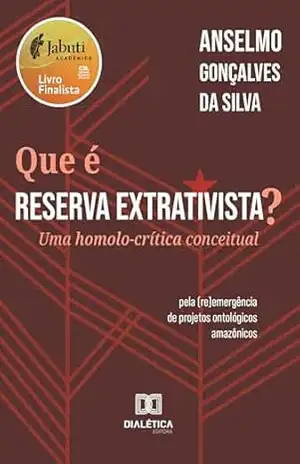 Que é Reserva Extrativista?: Uma homolo–crítica conceitual – pela (re)emergência de projetos ontológicos amazônicos – Anselmo Gonçalves da Silva Que é Reserva Extrativista?: Uma homolo–crítica conceitual – pela (re)emergência de projetos ontológicos amazônicos – Anselmo Gonçalves da Silva