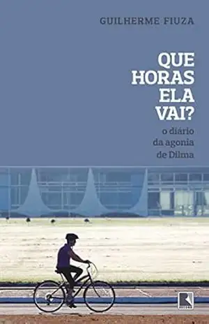 Que horas ela vai?: O diário da agonia de Dilma – Guilherme Fiuza