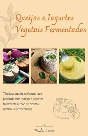 Queijos e Iogurtes Vegetais Fermentados: Técnicas simples e eficazes para produzir seus queijos e iogurtes totalmente à base de plantas, naturais e fermentados – Paula Lins Louro Queijos e Iogurtes Vegetais Fermentados: Técnicas simples e eficazes para produzir seus queijos e iogurtes totalmente à base de plantas, naturais e fermentados – Paula Lins Louro
