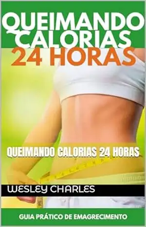 Queimando Calorias 24 Horas: E se eu lhe dissesse que você poderia queimar gordura 24 horas por dia? E se você combinasse essa queima de gordura diária com o estilo ideal. - Wesley Charles