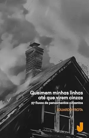 Queimem minhas linhas até que virem cinzas: 97 fluxos de pensamentos cinzentos – Eduardo Frota