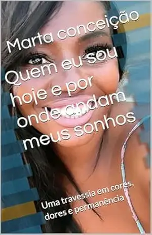 Quem eu sou hoje e por onde andam meus sonhos: Uma travessia em cores, dores e permanência – Marta conceição