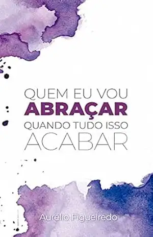 QUEM EU VOU ABRAÇAR QUANDO TUDO ISSO ACABAR – AURÉLIO FIGUEIREDO