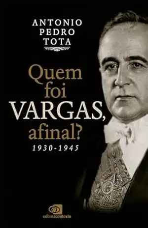 Quem foi Vargas, afinal?: 1930–1945 – Antonio Pedro Tota