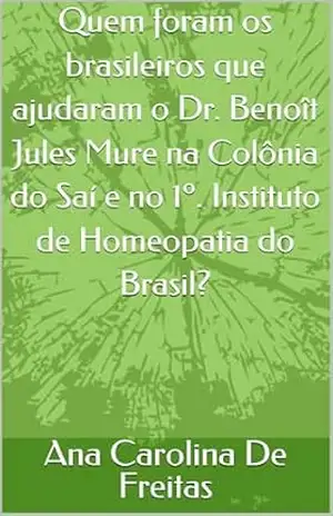 Quem foram os brasileiros que ajudaram o Dr. Benoît Jules Mure na Colônia do Saí e no 1º. Instituto de Homeopatia do Brasil? – Ana Carolina  De Freitas