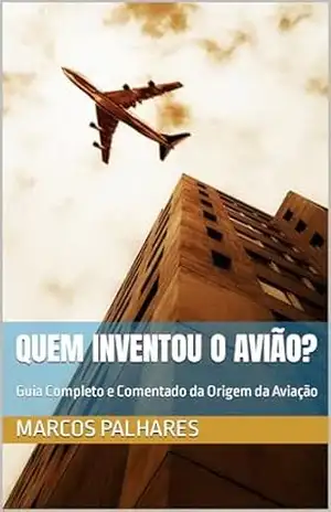 Quem Inventou o Avião?: Guia Completo e Comentado da Origem da Aviação (Marcos Palhares) – Marcos  Palhares
