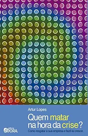 Quem matar na hora da crise?; Como resgatar a sua empresa e fazê–la crescer – Artur Lopes Quem matar na hora da crise?; Como resgatar a sua empresa e fazê–la crescer – Artur Lopes