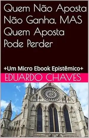 Quem Não Aposta Não Ganha, MAS Quem Aposta Pode Perder: +Um Micro Ebook Epistêmico+ – Eduardo Chaves