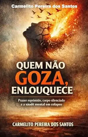 Quem Não Goza Enlouquece: Prazer reprimido, corpo silenciado e a saúde mental em colapso – Carmelito Pereira dos Santos