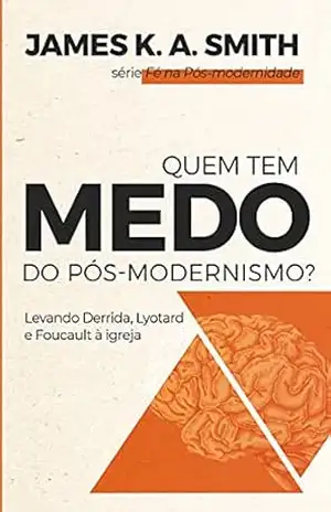 Quem tem medo do pós–modernismo?: Levando Derrida, Lyotard e Focault à Igreja – James K. A. Smith