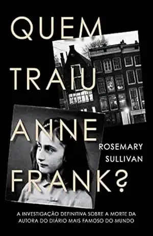 Capa do livro Quem traiu Anne Frank?: A investigação definitiva sobre a morte da autora do diário mais famoso do mundo - Rosemary Sullivan
