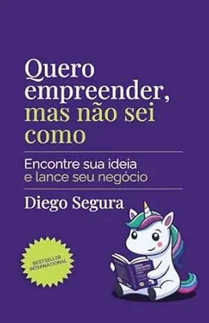 Quero empreender, mas não sei como: Encontre sua ideia e lance seu negócio – Diego Segura
