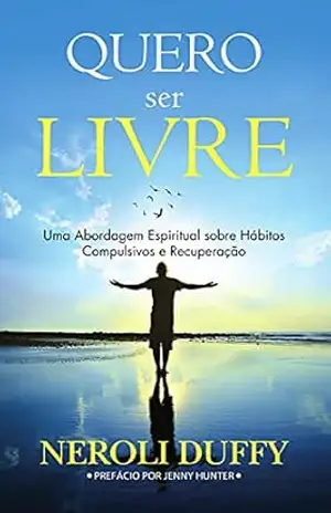 Quero Ser Livre: Uma Abordagem Espiritual Sobre Hábitos Compulsivos e Recuperação – Neroli Duffy