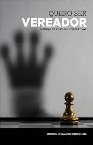 Quero ser vereador: Manual de práticas legislativas – Lincoln Leonardo Gomes Maia Quero ser vereador: Manual de práticas legislativas – Lincoln Leonardo Gomes Maia
