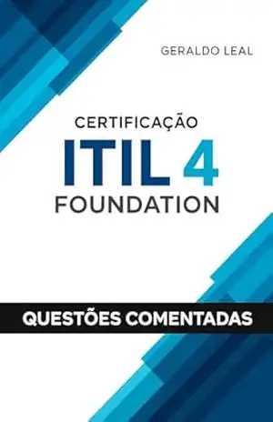 Questões Comentadas para Certificação ITIL 4 Foundation – Geraldo Leal Questões Comentadas para Certificação ITIL 4 Foundation – Geraldo Leal