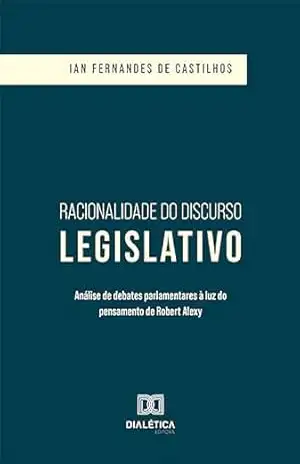 Racionalidade do Discurso Legislativo: análise de debates parlamentares à luz do pensamento de Robert Alexy – Ian Fernandes de Castilhos Racionalidade do Discurso Legislativo: análise de debates parlamentares à luz do pensamento de Robert Alexy – Ian Fernandes de Castilhos