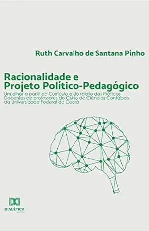 Racionalidade e Projeto Político–pedagógico: um olhar a partir do Currículo e do relato das Práticas Docentes de professores do Curso de Ciências Contábeis da Universidade Federal do Ceará – Ruth Carvalho de Santana Pinho