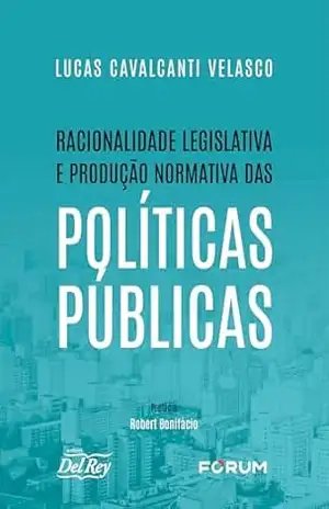 Racionalidade Legislativa e Produção Normativa das Políticas Públicas – Lucas Cavalcanti Velasco