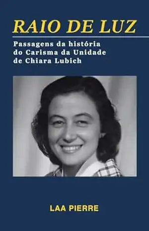 Raio de Luz: Passagens da história do Carisma da Unidade de Chiara Lubich – Luiz Antonio de Araujo Pierre Raio de Luz: Passagens da história do Carisma da Unidade de Chiara Lubich – Luiz Antonio de Araujo Pierre