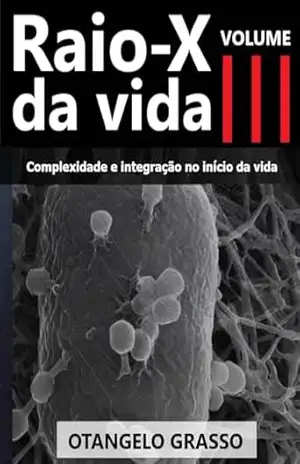 Raio X da Vida: Volume III: Complexidade e integração no início da vida – Otangelo Grasso