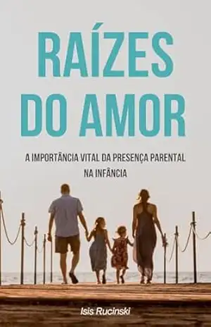 Raízes do Amor: A Importância Vital da Presença Parental na Infância – Isis Rucinski Raízes do Amor: A Importância Vital da Presença Parental na Infância – Isis Rucinski