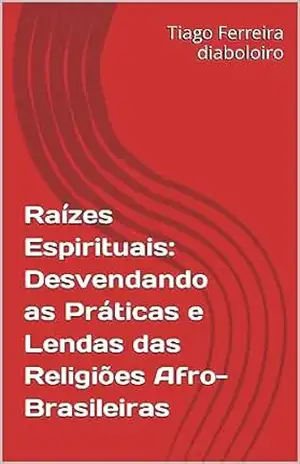 Raízes Espirituais: Desvendando as Práticas e Lendas das Religiões Afro–Brasileiras – Tiago Ferreira  diaboloiro