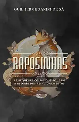 Raposinhas: As Pequenas Coisas que Roubam a Alegria dos Relacionamentos – Guilherme Zanini de Sá