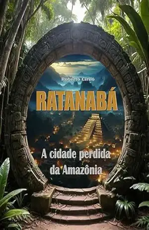 Ratanabá: A cidade perdida da Amazônia – Roberto Cirilo Ratanabá: A cidade perdida da Amazônia – Roberto Cirilo