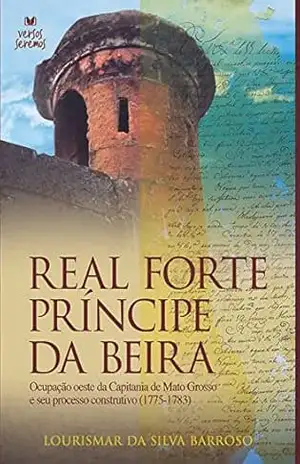 Capa do livro Real Forte Príncipe da Beira: Ocupação oeste da Capitania de Mato Grosso e seu processo construtivo (1775–1783) - Lourismar  Barroso