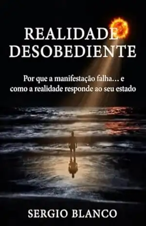 REALIDADE DESOBEDIENTE: Por que a manifestação falha… e como a realidade responde ao seu estado – Sergio Blanco