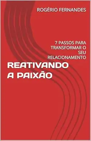 REATIVANDO A PAIXÃO: 7 PASSOS PARA TRANSFORMAR O SEU RELACIONAMENTO – ROGÉRIO FERNANDES