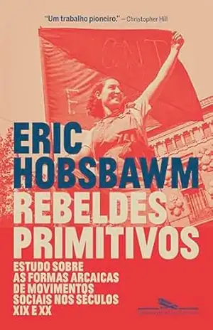 Rebeldes primitivos: Estudo sobre as formas arcaicas de movimentos sociais nos séculos XIX e XX – Eric Hobsbawm