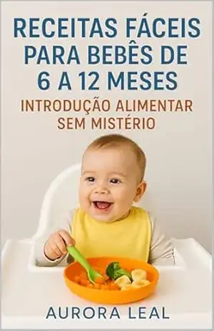 Receitas Fáceis para Bebês de 6 a 12 Meses: Introdução Alimentar Sem Mistério – Aurora Leal Receitas Fáceis para Bebês de 6 a 12 Meses: Introdução Alimentar Sem Mistério – Aurora Leal