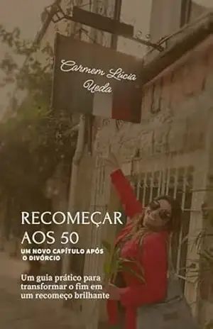 Recomeçar aos 50 – Um Novo Capítulo Após o Divórcio: Um guia prático para transformar um fim em um recomeço brilhante – Carmem Lúcia  Ueda
