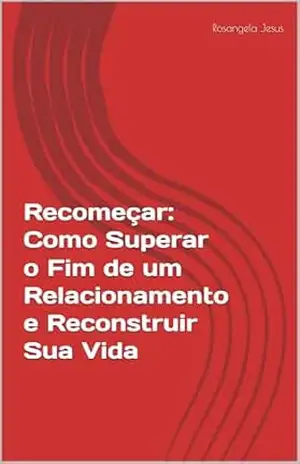 Capa do livro Recomeçar: Como Superar o Fim de um Relacionamento e Reconstruir Sua Vida - Rosangela Jesus