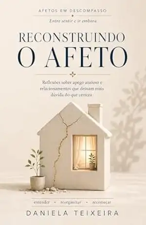 Reconstruindo o afeto: Reflexões sobre apego ansioso e relacionamentos que deixam mais dúvida do que certeza (Afetos em descompasso) – Daniela  Teixeira