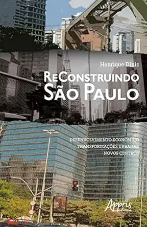 Reconstruindo São Paulo: Desenvolvimento Econômico, Transformações Urbanas, Novos Centros - Henrique Dinis Reconstruindo São Paulo: Desenvolvimento Econômico, Transformações Urbanas, Novos Centros - Henrique Dinis